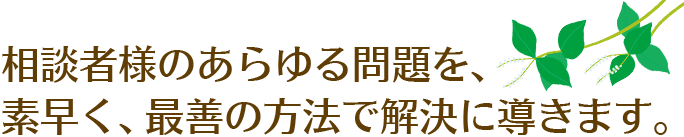 相談者様のあらゆる問題を、素早く、最善の方法で解決に導きます。
